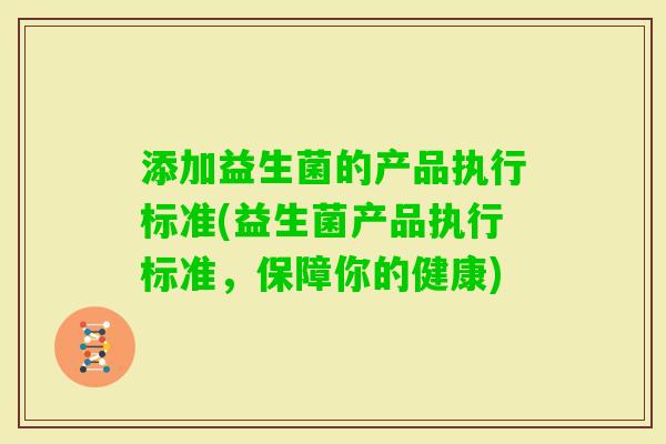 添加益生菌的产品执行标准(益生菌产品执行标准,保障你的健康) 添加益生菌的产品执行标准(益生菌产品执行标准,保障你的健康)