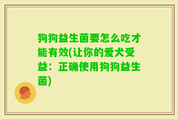 狗狗益生菌要怎么吃才能有效(让你的爱犬受益:正确使用狗狗益生菌) 狗狗益生菌要怎么吃才能有效(让你的爱犬受益:正确使用狗狗益生菌)