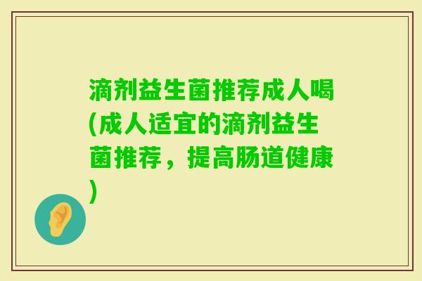 滴剂益生菌推荐成人喝(成人适宜的滴剂益生菌推荐,提高肠道健康) 滴剂益生菌推荐成人喝(成人适宜的滴剂益生菌推荐,提高肠道健康)
