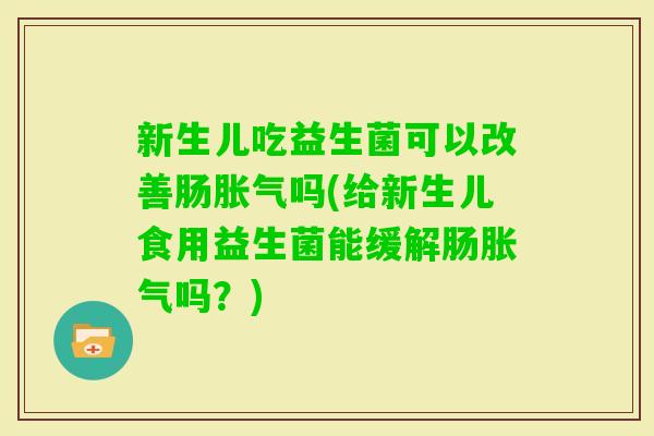 新生儿吃益生菌可以改善肠吗(给新生儿食用益生菌能缓解肠吗?) 新生儿吃益生菌可以改善肠吗(给新生儿食用益生菌能缓解肠吗?)