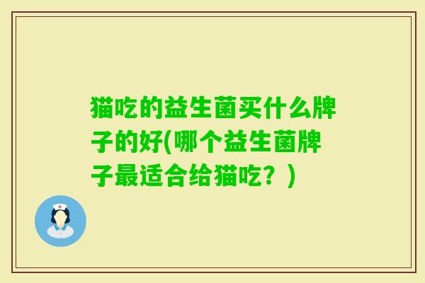 猫吃的益生菌买什么牌子的好(哪个益生菌牌子适合给猫吃?) 猫吃的益生菌买什么牌子的好(哪个益生菌牌子适合给猫吃?)