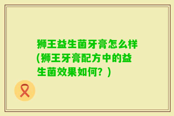 狮王益生菌牙膏怎么样(狮王牙膏配方中的益生菌效果如何?) 狮王益生菌牙膏怎么样(狮王牙膏配方中的益生菌效果如何?)