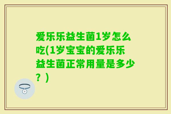 爱乐乐益生菌1岁怎么吃(1岁宝宝的爱乐乐益生菌正常用量是多少?) 爱乐乐益生菌1岁怎么吃(1岁宝宝的爱乐乐益生菌正常用量是多少?)