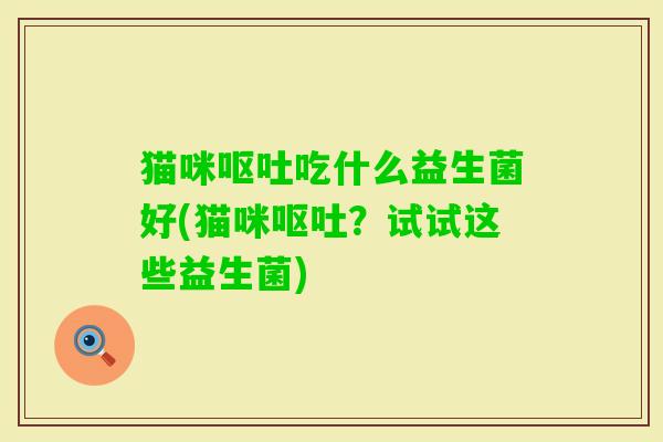 猫咪吃什么益生菌好(猫咪?试试这些益生菌) 猫咪吃什么益生菌好(猫咪?试试这些益生菌)