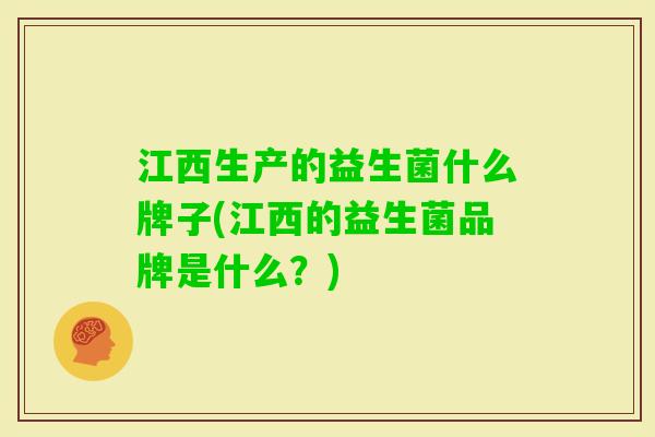 江西生产的益生菌什么牌子(江西的益生菌品牌是什么?) 江西生产的益生菌什么牌子(江西的益生菌品牌是什么?)