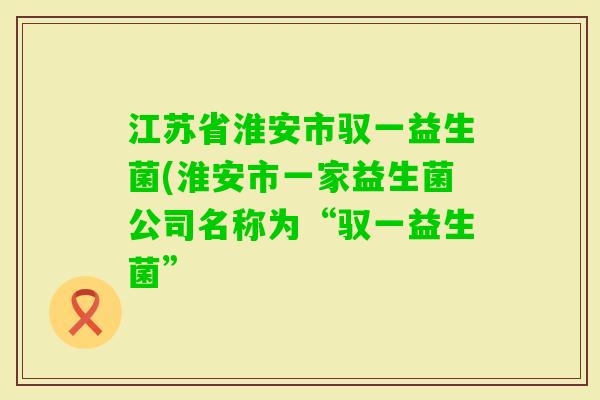 江苏省淮安市驭一益生菌(淮安市一家益生菌公司名称为“驭一益生菌”