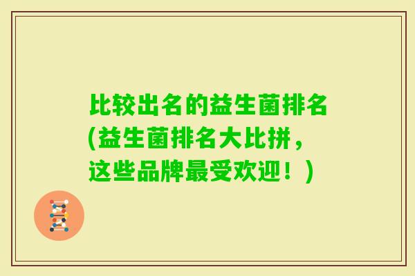比较出名的益生菌排名(益生菌排名大比拼,这些品牌受欢迎!) 比较出名的益生菌排名(益生菌排名大比拼,这些品牌受欢迎!)