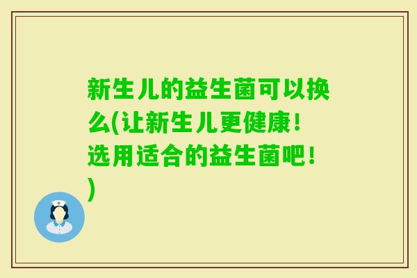 新生儿的益生菌可以换么(让新生儿更健康!选用适合的益生菌吧!) 新生儿的益生菌可以换么(让新生儿更健康!选用适合的益生菌吧!)