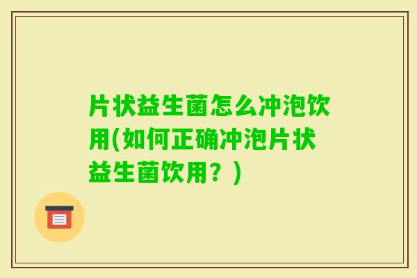 片状益生菌怎么冲泡饮用(如何正确冲泡片状益生菌饮用？)