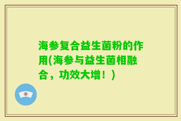 海参复合益生菌粉的作用(海参与益生菌相融合，功效大增！)