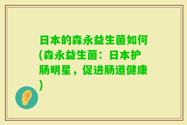 日本的森永益生菌如何(森永益生菌:日本护肠明星,促进肠道健康) 日本的森永益生菌如何(森永益生菌:日本护肠明星,促进肠道健康)