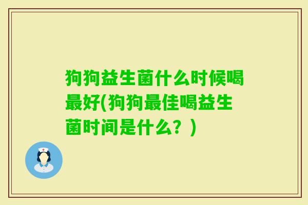 狗狗益生菌什么时候喝好(狗狗佳喝益生菌时间是什么?) 狗狗益生菌什么时候喝好(狗狗佳喝益生菌时间是什么?)