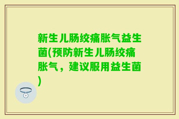 新生儿肠绞痛益生菌(新生儿肠绞痛,建议服用益生菌) 新生儿肠绞痛益生菌(新生儿肠绞痛,建议服用益生菌)