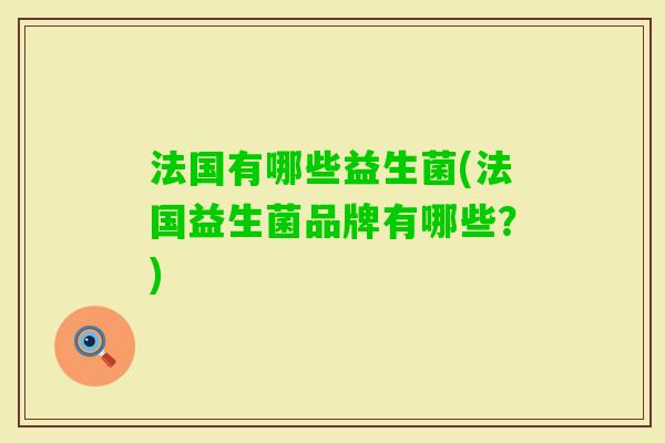 法国有哪些益生菌(法国益生菌品牌有哪些?) 法国有哪些益生菌(法国益生菌品牌有哪些?)