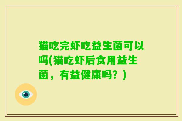猫吃完虾吃益生菌可以吗(猫吃虾后食用益生菌,有益健康吗?) 猫吃完虾吃益生菌可以吗(猫吃虾后食用益生菌,有益健康吗?)