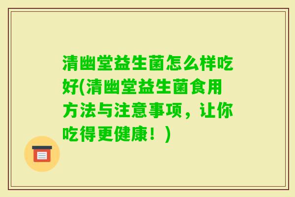清幽堂益生菌怎么样吃好(清幽堂益生菌食用方法与注意事项,让你吃得更健康!) 清幽堂益生菌怎么样吃好(清幽堂益生菌食用方法与注意事项,让你吃得更健康!)