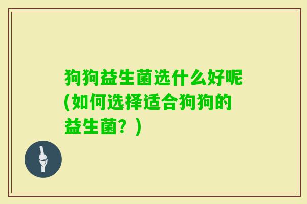 狗狗益生菌选什么好呢(如何选择适合狗狗的益生菌?) 狗狗益生菌选什么好呢(如何选择适合狗狗的益生菌?)