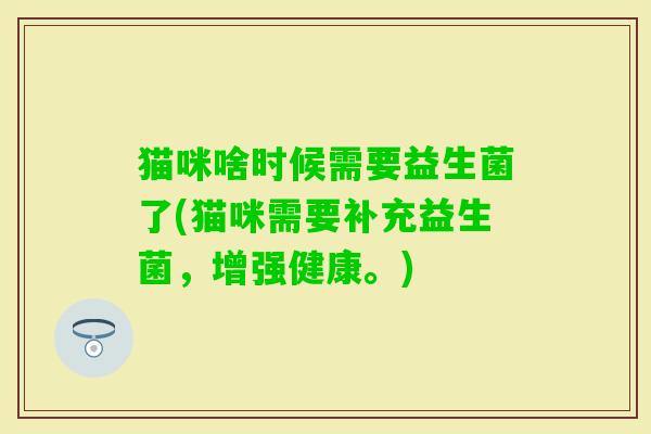猫咪啥时候需要益生菌了(猫咪需要补充益生菌,增强健康。) 猫咪啥时候需要益生菌了(猫咪需要补充益生菌,增强健康。)