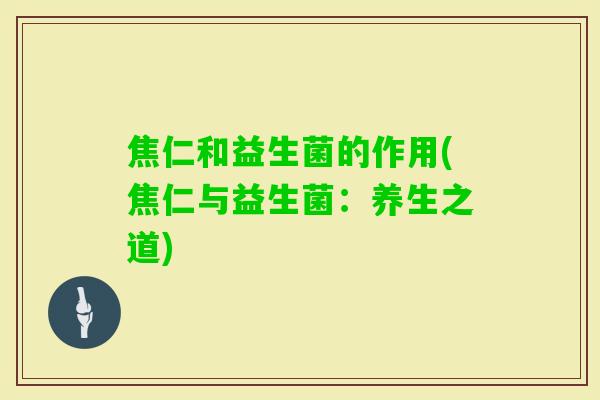 焦仁和益生菌的作用(焦仁与益生菌:养生之道) 焦仁和益生菌的作用(焦仁与益生菌:养生之道)