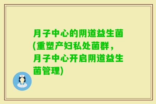 月子中心的益生菌(重塑产妇私处菌群,月子中心开启益生菌管理) 月子中心的益生菌(重塑产妇私处菌群,月子中心开启益生菌管理)