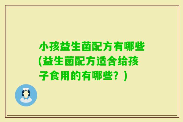 小孩益生菌配方有哪些(益生菌配方适合给孩子食用的有哪些?) 小孩益生菌配方有哪些(益生菌配方适合给孩子食用的有哪些?)