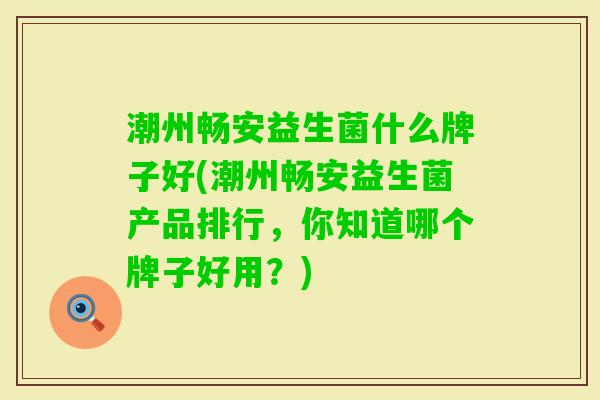 潮州畅安益生菌什么牌子好(潮州畅安益生菌产品排行,你知道哪个牌子好用?) 潮州畅安益生菌什么牌子好(潮州畅安益生菌产品排行,你知道哪个牌子好用?)