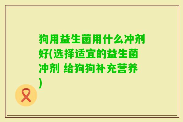 狗用益生菌用什么冲剂好(选择适宜的益生菌冲剂 给狗狗补充营养) 狗用益生菌用什么冲剂好(选择适宜的益生菌冲剂 给狗狗补充营养)