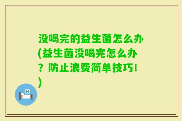 没喝完的益生菌怎么办(益生菌没喝完怎么办?防止浪费简单技巧!) 没喝完的益生菌怎么办(益生菌没喝完怎么办?防止浪费简单技巧!)