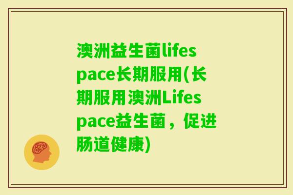 澳洲益生菌lifespace长期服用(长期服用澳洲Lifespace益生菌,促进肠道健康) 澳洲益生菌lifespace长期服用(长期服用澳洲Lifespace益生菌,促进肠道健康)