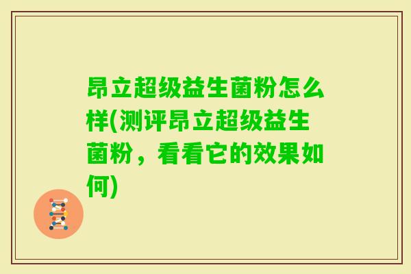 昂立超级益生菌粉怎么样(测评昂立超级益生菌粉,看看它的效果如何) 昂立超级益生菌粉怎么样(测评昂立超级益生菌粉,看看它的效果如何)