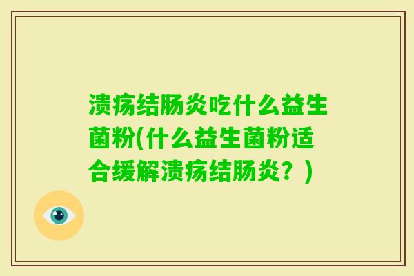溃疡结吃什么益生菌粉(什么益生菌粉适合缓解溃疡结?) 溃疡结吃什么益生菌粉(什么益生菌粉适合缓解溃疡结?)