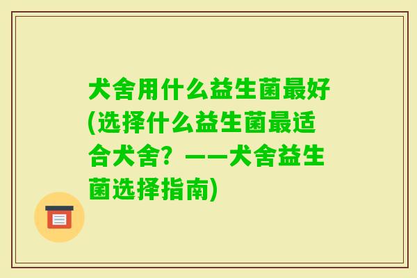 犬舍用什么益生菌好(选择什么益生菌适合犬舍?——犬舍益生菌选择指南) 犬舍用什么益生菌好(选择什么益生菌适合犬舍?——犬舍益生菌选择指南)