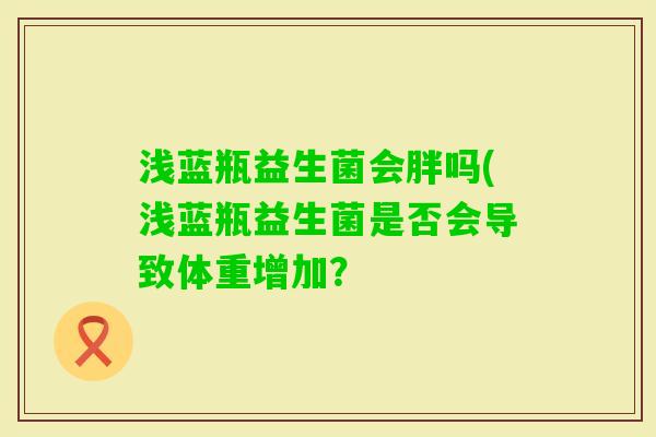 浅蓝瓶益生菌会胖吗(浅蓝瓶益生菌是否会导致体重增加? 浅蓝瓶益生菌会胖吗(浅蓝瓶益生菌是否会导致体重增加?
