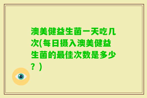 澳美健益生菌一天吃几次(每日摄入澳美健益生菌的佳次数是多少?) 澳美健益生菌一天吃几次(每日摄入澳美健益生菌的佳次数是多少?)