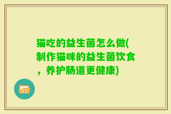 猫吃的益生菌怎么做(制作猫咪的益生菌饮食,养护肠道更健康) 猫吃的益生菌怎么做(制作猫咪的益生菌饮食,养护肠道更健康)