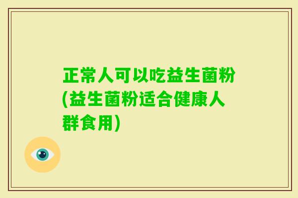 正常人可以吃益生菌粉(益生菌粉适合健康人群食用) 正常人可以吃益生菌粉(益生菌粉适合健康人群食用)