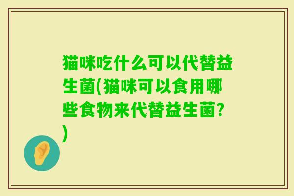 猫咪吃什么可以代替益生菌(猫咪可以食用哪些食物来代替益生菌?) 猫咪吃什么可以代替益生菌(猫咪可以食用哪些食物来代替益生菌?)
