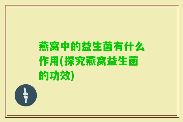 燕窝中的益生菌有什么作用(探究燕窝益生菌的功效) 燕窝中的益生菌有什么作用(探究燕窝益生菌的功效)