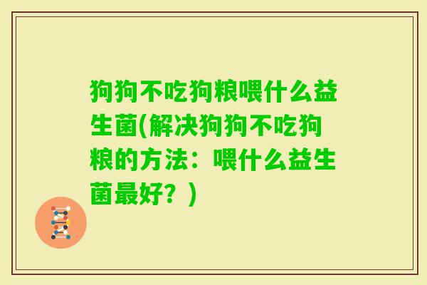 狗狗不吃狗粮喂什么益生菌(解决狗狗不吃狗粮的方法:喂什么益生菌好?) 狗狗不吃狗粮喂什么益生菌(解决狗狗不吃狗粮的方法:喂什么益生菌好?)