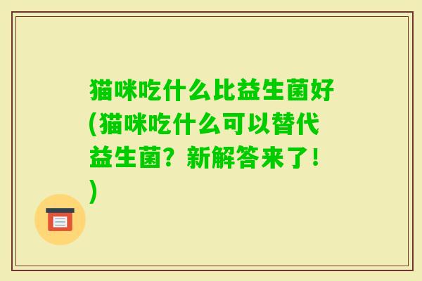 猫咪吃什么比益生菌好(猫咪吃什么可以替代益生菌?新解答来了!) 猫咪吃什么比益生菌好(猫咪吃什么可以替代益生菌?新解答来了!)