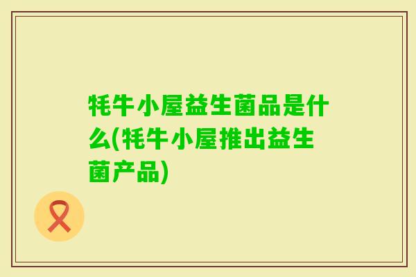 牦牛小屋益生菌品是什么(牦牛小屋推出益生菌产品) 牦牛小屋益生菌品是什么(牦牛小屋推出益生菌产品)
