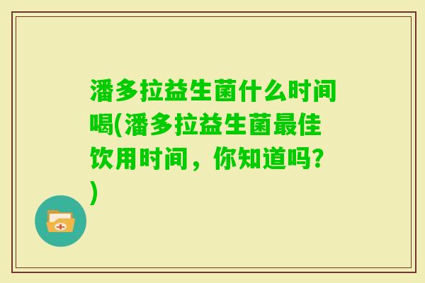 潘多拉益生菌什么时间喝(潘多拉益生菌佳饮用时间,你知道吗?) 潘多拉益生菌什么时间喝(潘多拉益生菌佳饮用时间,你知道吗?)