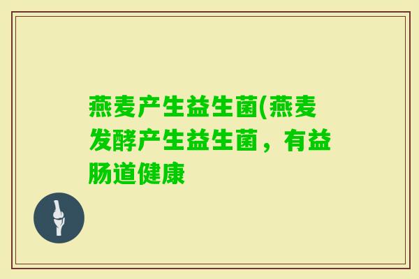 燕麦产生益生菌(燕麦发酵产生益生菌,有益肠道健康 燕麦产生益生菌(燕麦发酵产生益生菌,有益肠道健康