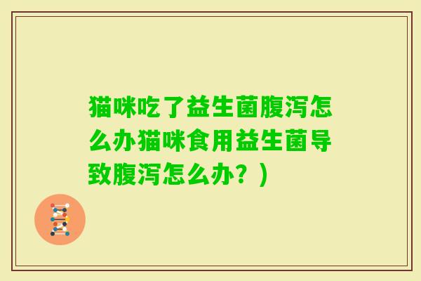 猫咪吃了益生菌怎么办猫咪食用益生菌导致怎么办?) 猫咪吃了益生菌怎么办猫咪食用益生菌导致怎么办?)