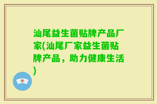 汕尾益生菌贴牌产品厂家(汕尾厂家益生菌贴牌产品,助力健康生活) 汕尾益生菌贴牌产品厂家(汕尾厂家益生菌贴牌产品,助力健康生活)