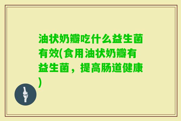 油状奶瓣吃什么益生菌有效(食用油状奶瓣有益生菌,提高肠道健康) 油状奶瓣吃什么益生菌有效(食用油状奶瓣有益生菌,提高肠道健康)