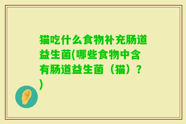 猫吃什么食物补充肠道益生菌(哪些食物中含有肠道益生菌(猫)?) 猫吃什么食物补充肠道益生菌(哪些食物中含有肠道益生菌(猫)?)