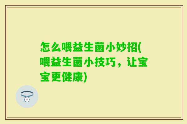 怎么喂益生菌小妙招(喂益生菌小技巧,让宝宝更健康) 怎么喂益生菌小妙招(喂益生菌小技巧,让宝宝更健康)