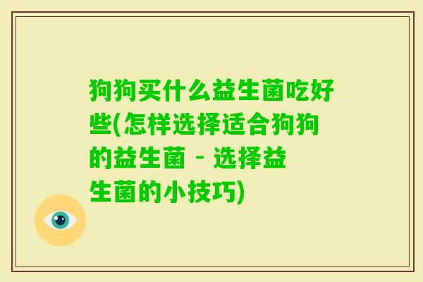 狗狗买什么益生菌吃好些(怎样选择适合狗狗的益生菌 - 选择益生菌的小技巧) 狗狗买什么益生菌吃好些(怎样选择适合狗狗的益生菌 - 选择益生菌的小技巧)