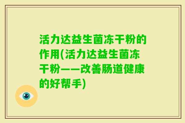 活力达益生菌冻干粉的作用(活力达益生菌冻干粉——改善肠道健康的好帮手)
